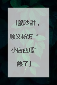 脆沙甜，顺义杨镇“小店西瓜”熟了