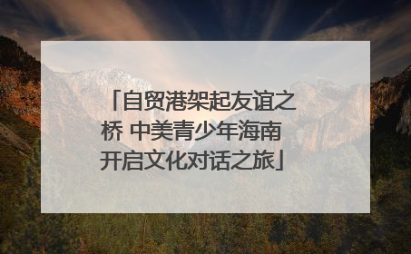 自贸港架起友谊之桥 中美青少年海南开启文化对话之旅