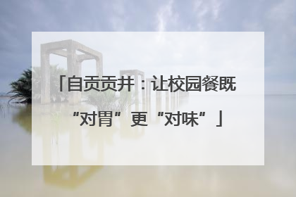 自贡贡井：让校园餐既“对胃”更“对味”
