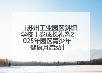 苏州工业园区斜塘学校十岁成长礼暨2025年园区青少年健康月启动