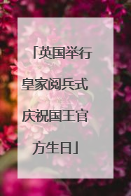 英国举行皇家阅兵式庆祝国王官方生日