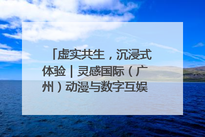 虚实共生，沉浸式体验｜灵感国际（广州）动漫与数字互娱出口展招商启动
