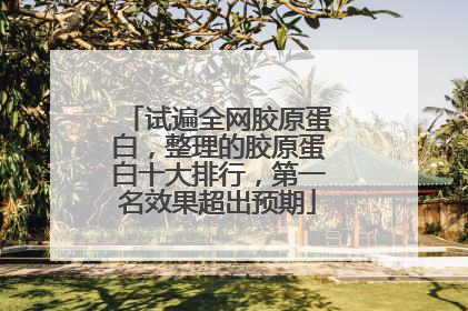 试遍全网胶原蛋白，整理的胶原蛋白十大排行，第一名效果超出预期