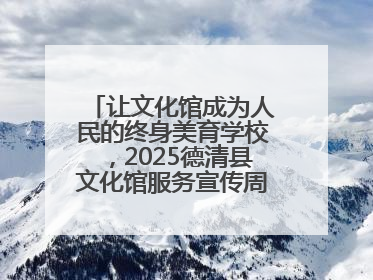 让文化馆成为人民的终身美育学校，2025德清县文化馆服务宣传周圆满落幕