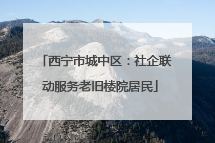 西宁市城中区：社企联动服务老旧楼院居民