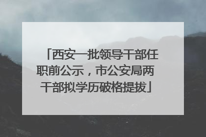 西安一批领导干部任职前公示，市公安局两干部拟学历破格提拔