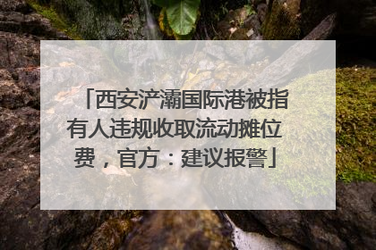 西安浐灞国际港被指有人违规收取流动摊位费，官方：建议报警