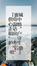 襄城供电中心温情走访“租房户”，守护考生“后勤电”