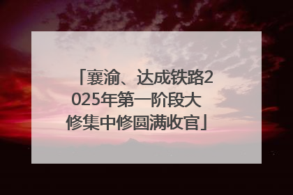 襄渝、达成铁路2025年第一阶段大修集中修圆满收官