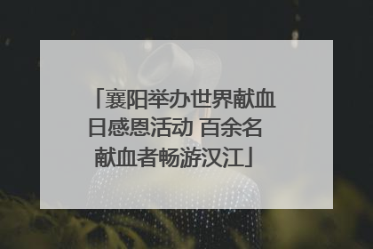 襄阳举办世界献血日感恩活动 百余名献血者畅游汉江
