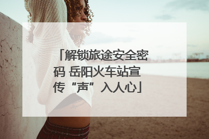 解锁旅途安全密码 岳阳火车站宣传“声”入人心