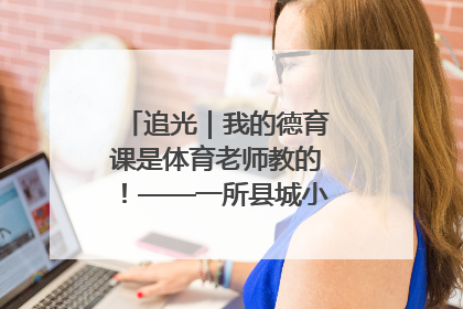 追光｜我的德育课是体育老师教的！——一所县城小学的思政课改革