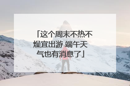这个周末不热不燥宜出游 端午天气也有消息了