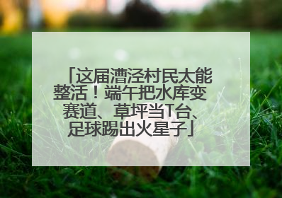 这届漕泾村民太能整活！端午把水库变赛道、草坪当T台、足球踢出火星子
