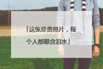 这张珍贵照片，每个人都眼含泪水