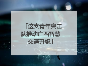 这支青年突击队推动广西智慧交通升级