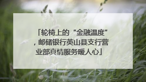 轮椅上的“金融温度”，邮储银行英山县支行营业部真情服务暖人心
