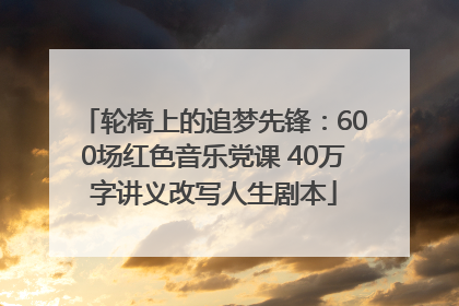 轮椅上的追梦先锋：600场红色音乐党课 40万字讲义改写人生剧本