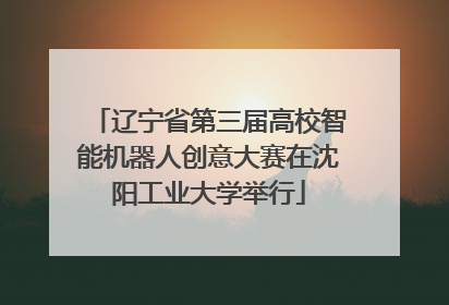 辽宁省第三届高校智能机器人创意大赛在沈阳工业大学举行