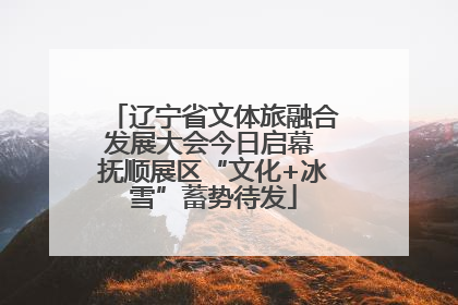 辽宁省文体旅融合发展大会今日启幕 抚顺展区“文化+冰雪”蓄势待发