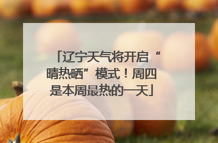 辽宁天气将开启“晴热晒”模式！周四是本周最热的一天