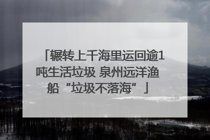 辗转上千海里运回逾1吨生活垃圾 泉州远洋渔船“垃圾不落海”
