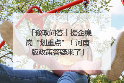 豫政问答丨援企稳岗“划重点”！河南版政策答疑来了