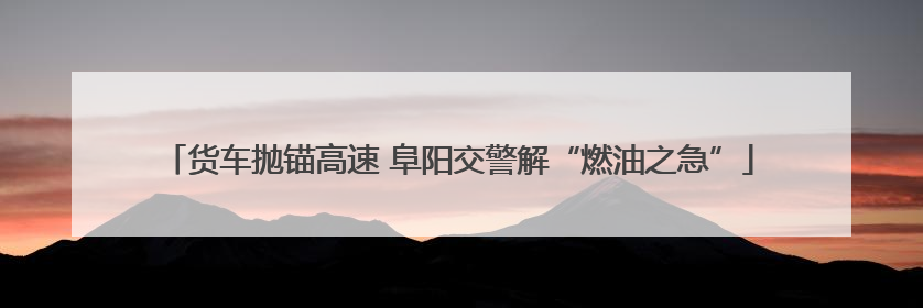 货车抛锚高速 阜阳交警解“燃油之急”