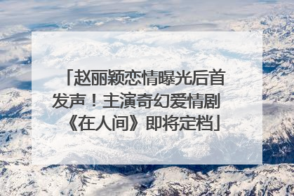 赵丽颖恋情曝光后首发声！主演奇幻爱情剧《在人间》即将定档