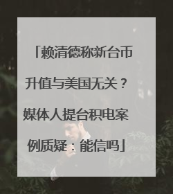 赖清德称新台币升值与美国无关？媒体人提台积电案例质疑：能信吗