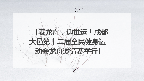 赛龙舟，迎世运！成都大邑第十二届全民健身运动会龙舟邀请赛举行