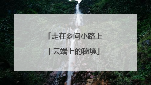 走在乡间小路上丨云端上的秘境