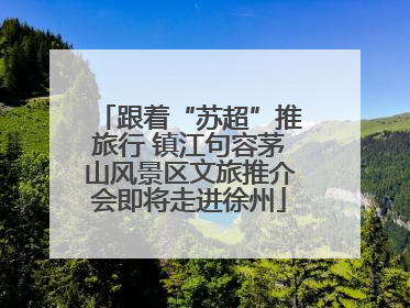 跟着“苏超”推旅行 镇江句容茅山风景区文旅推介会即将走进徐州