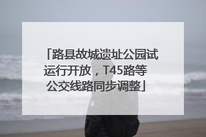 路县故城遗址公园试运行开放，T45路等公交线路同步调整