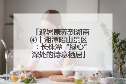 避暑康养到湖南④丨湘潭昭山景区：长株潭“绿心”深处的诗意栖居