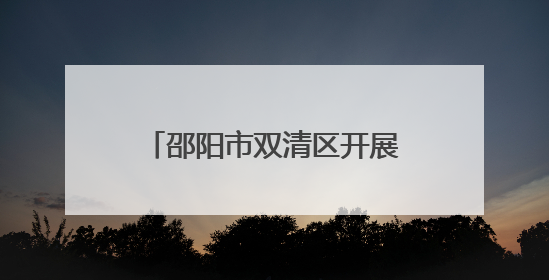 邵阳市双清区开展“美丽中国我先行”环境日主题活动