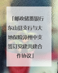邮政储蓄银行东山县支行与大地保险漳州中支签订党建共建合作协议