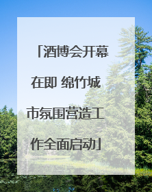 酒博会开幕在即 绵竹城市氛围营造工作全面启动