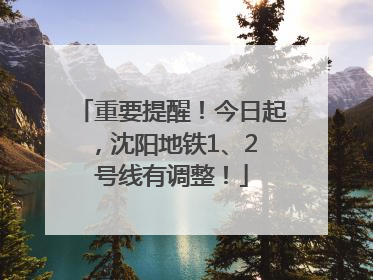 重要提醒！今日起，沈阳地铁1、2 号线有调整！