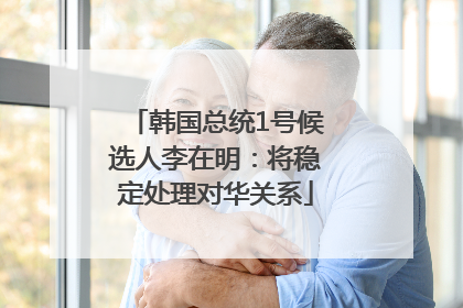 韩国总统1号候选人李在明：将稳定处理对华关系