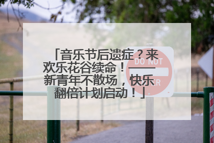 音乐节后遗症？来欢乐花谷续命！——新青年不散场，快乐翻倍计划启动！