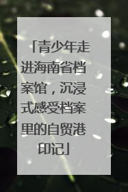 青少年走进海南省档案馆，沉浸式感受档案里的自贸港印记