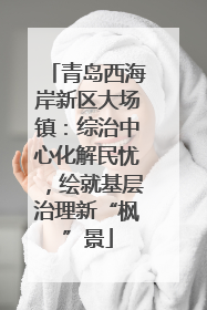 青岛西海岸新区大场镇：综治中心化解民忧，绘就基层治理新“枫”景