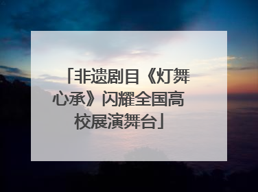 非遗剧目《灯舞心承》闪耀全国高校展演舞台