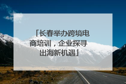 长春举办跨境电商培训，企业探寻出海新机遇
