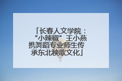 长春人文学院：“小辣椒”王小燕携舞蹈专业师生传承东北秧歌文化