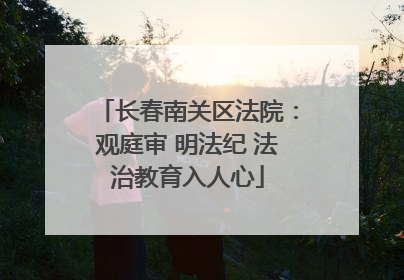 长春南关区法院：观庭审 明法纪 法治教育入人心