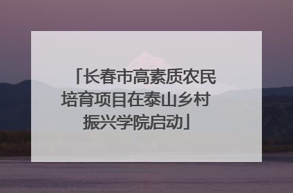 长春市高素质农民培育项目在泰山乡村振兴学院启动