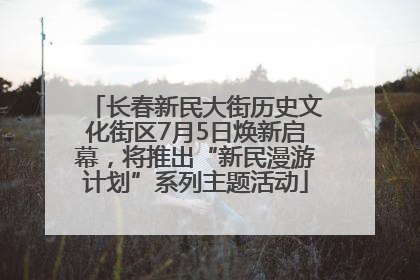 长春新民大街历史文化街区7月5日焕新启幕，将推出“新民漫游计划”系列主题活动