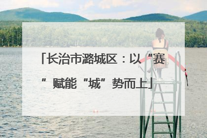 长治市潞城区：以“赛”赋能“城”势而上